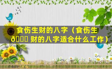 食伤生财的八字（食伤生 🐟 财的八字适合什么工作）